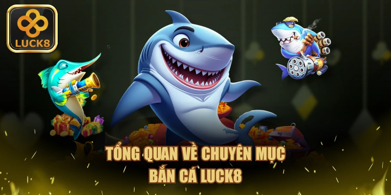 Tổng quan về chuyên mục bắn cá LUCK8